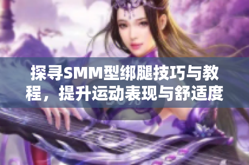 探寻SMM型绑腿技巧与教程，提升运动表现与舒适度