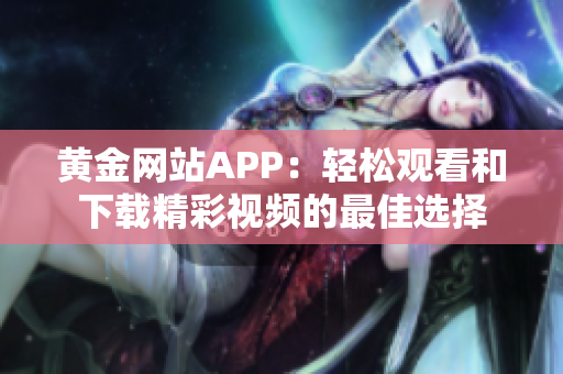 黄金网站APP：轻松观看和下载精彩视频的最佳选择