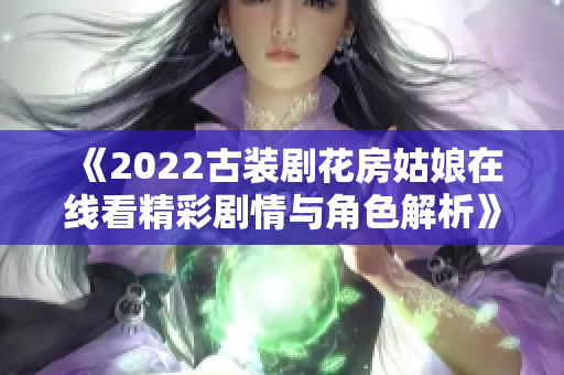 《2022古装剧花房姑娘在线看精彩剧情与角色解析》