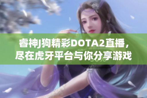 睿神J狗精彩DOTA2直播，尽在虎牙平台与你分享游戏乐趣