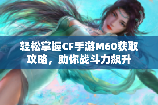 轻松掌握CF手游M60获取攻略，助你战斗力飙升