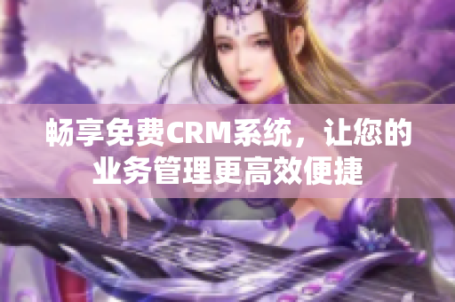 畅享免费CRM系统，让您的业务管理更高效便捷