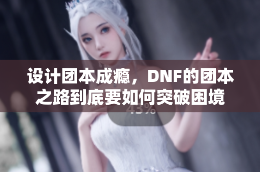 设计团本成瘾，DNF的团本之路到底要如何突破困境