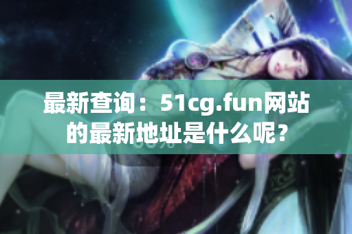 最新查询：51cg.fun网站的最新地址是什么呢？