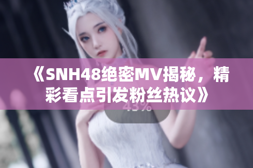 《SNH48绝密MV揭秘，精彩看点引发粉丝热议》