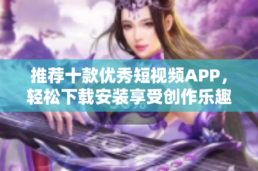 推荐十款优秀短视频APP，轻松下载安装享受创作乐趣