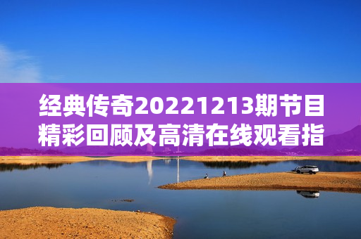 经典传奇20221213期节目精彩回顾及高清在线观看指南