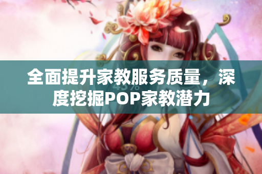 全面提升家教服务质量，深度挖掘POP家教潜力