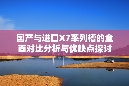 国产与进口X7系列槽的全面对比分析与优缺点探讨