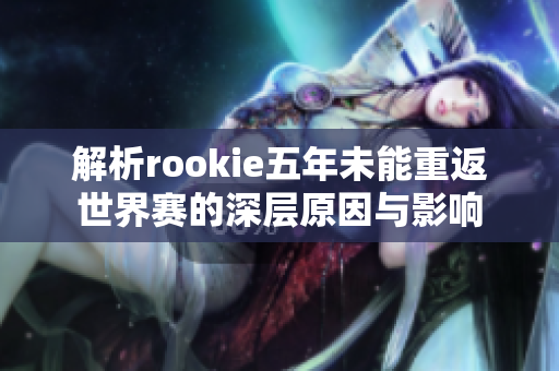 解析rookie五年未能重返世界赛的深层原因与影响