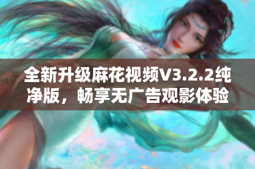 全新升级麻花视频V3.2.2纯净版，畅享无广告观影体验