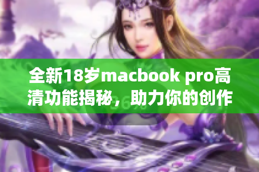 全新18岁macbook pro高清功能揭秘，助力你的创作与工作