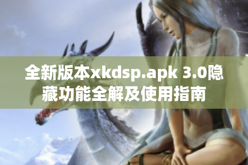 全新版本xkdsp.apk 3.0隐藏功能全解及使用指南