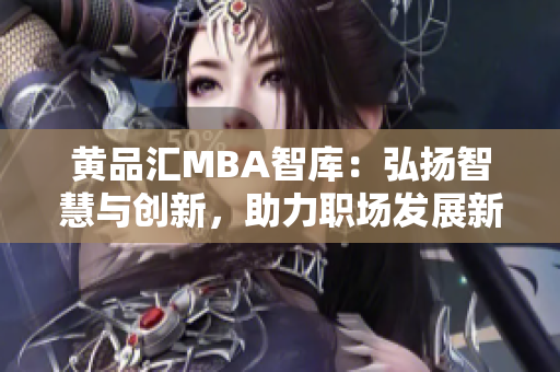 黄品汇MBA智库：弘扬智慧与创新，助力职场发展新篇章