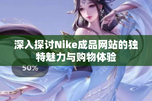 深入探讨Nike成品网站的独特魅力与购物体验