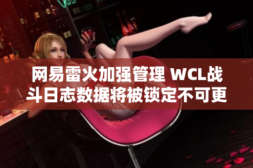 网易雷火加强管理 WCL战斗日志数据将被锁定不可更改