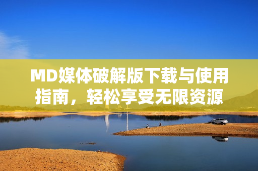 MD媒体破解版下载与使用指南，轻松享受无限资源