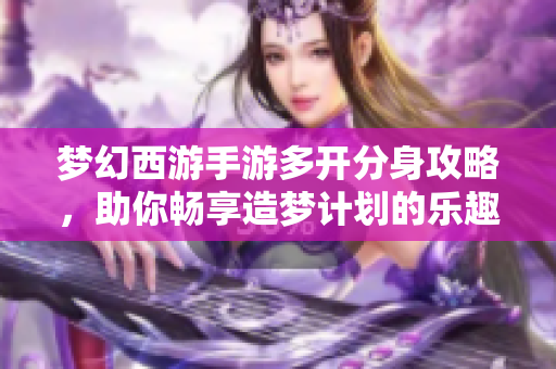 梦幻西游手游多开分身攻略，助你畅享造梦计划的乐趣