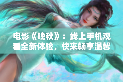 电影《晚秋》：线上手机观看全新体验，快来畅享温馨故事