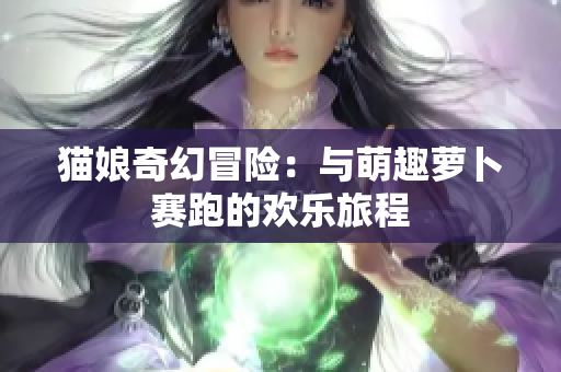 猫娘奇幻冒险：与萌趣萝卜赛跑的欢乐旅程