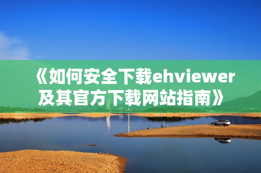 《如何安全下载ehviewer及其官方下载网站指南》