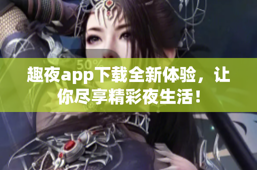 趣夜app下载全新体验，让你尽享精彩夜生活！