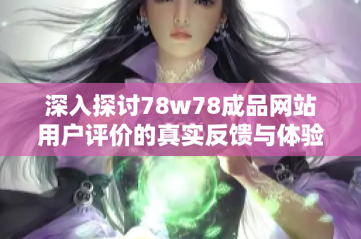 深入探讨78w78成品网站用户评价的真实反馈与体验心得