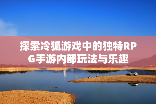 探索冷狐游戏中的独特RPG手游内部玩法与乐趣