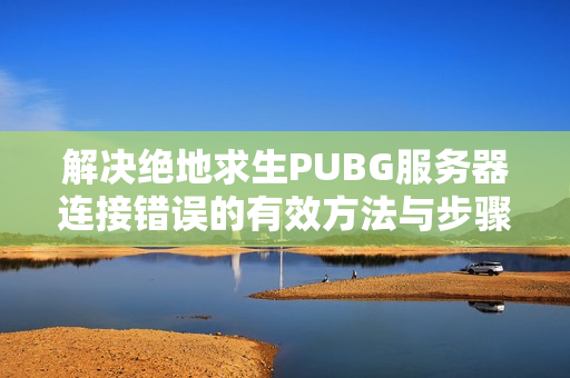 解决绝地求生PUBG服务器连接错误的有效方法与步骤