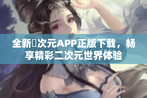 全新囧次元APP正版下载，畅享精彩二次元世界体验