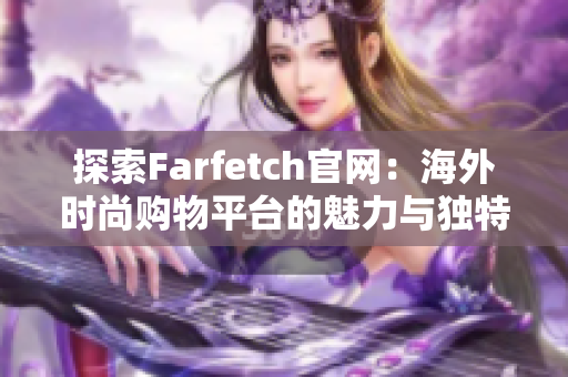 探索Farfetch官网：海外时尚购物平台的魅力与独特体验