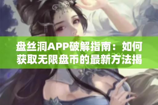 盘丝洞APP破解指南：如何获取无限盘币的最新方法揭秘