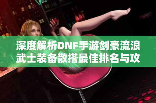 深度解析DNF手游剑豪流浪武士装备散搭最佳排名与攻略