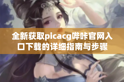 全新获取picacg哔咔官网入口下载的详细指南与步骤