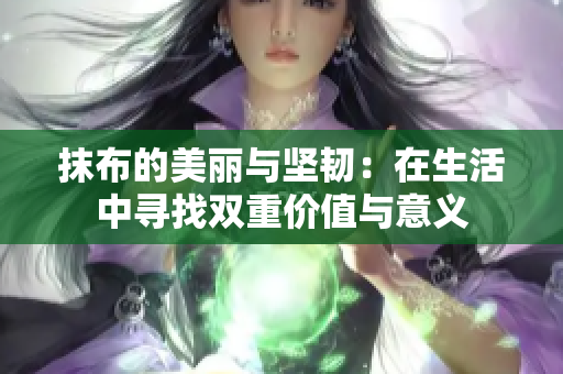 抹布的美丽与坚韧：在生活中寻找双重价值与意义