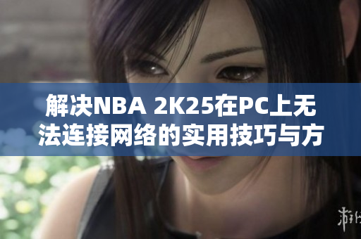 解决NBA 2K25在PC上无法连接网络的实用技巧与方案