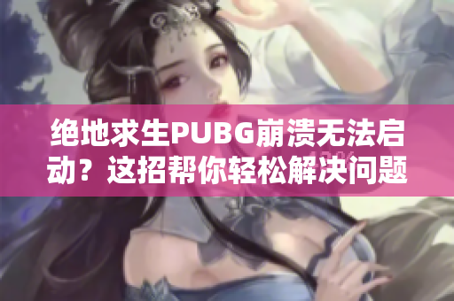 绝地求生PUBG崩溃无法启动？这招帮你轻松解决问题！