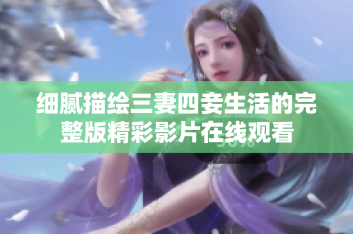 细腻描绘三妻四妾生活的完整版精彩影片在线观看