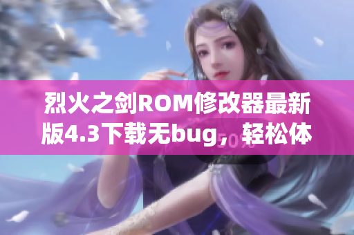 烈火之剑ROM修改器最新版4.3下载无bug，轻松体验游戏乐趣