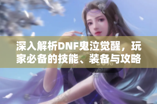 深入解析DNF鬼泣觉醒，玩家必备的技能、装备与攻略指南！