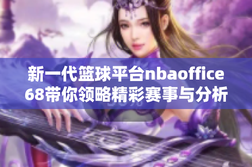 新一代篮球平台nbaoffice68带你领略精彩赛事与分析