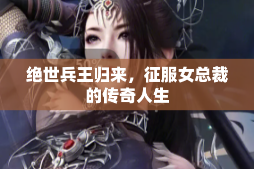 绝世兵王归来，征服女总裁的传奇人生