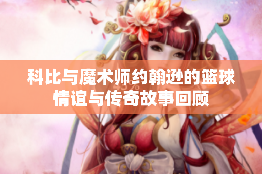 科比与魔术师约翰逊的篮球情谊与传奇故事回顾