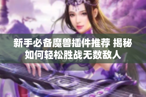 新手必备魔兽插件推荐 揭秘如何轻松胜战无数敌人