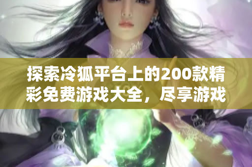 探索冷狐平台上的200款精彩免费游戏大全，尽享游戏乐趣