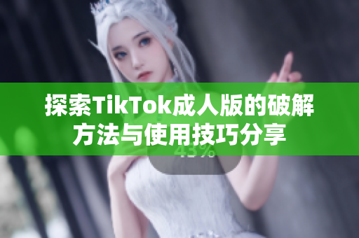 探索TikTok成人版的破解方法与使用技巧分享