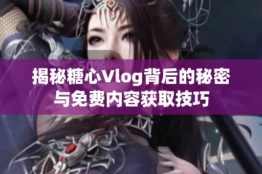 揭秘糖心Vlog背后的秘密与免费内容获取技巧