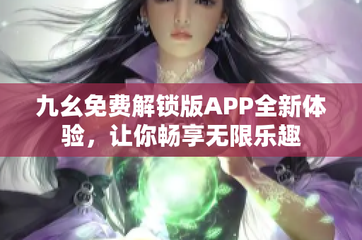 九幺免费解锁版APP全新体验，让你畅享无限乐趣