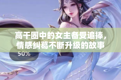 高干圈中的女主备受追捧，情感纠葛不断升级的故事