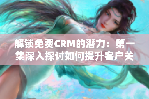 解锁免费CRM的潜力：第一集深入探讨如何提升客户关系管理